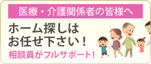 医療・介護関係者の皆様へ　ホーム探しのお手伝い