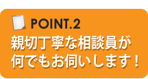 親切丁寧な相談員がなんでもお伺いします！