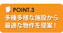 多種多様な施設から最適な物件を提案！
